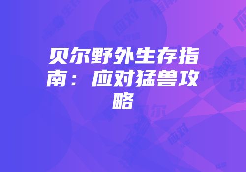 贝尔野外生存指南：应对猛兽攻略