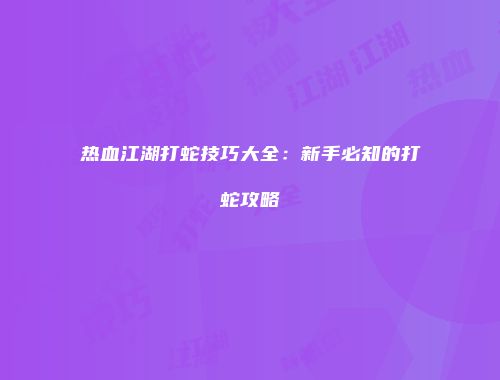 热血江湖打蛇技巧大全：新手必知的打蛇攻略