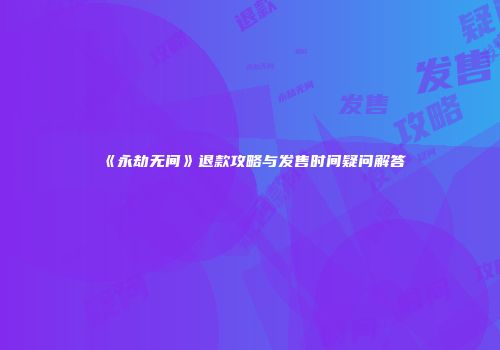 《永劫无间》退款攻略与发售时间疑问解答
