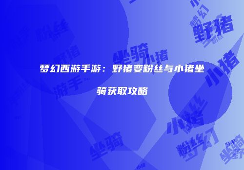 梦幻西游手游：野猪变粉丝与小猪坐骑获取攻略
