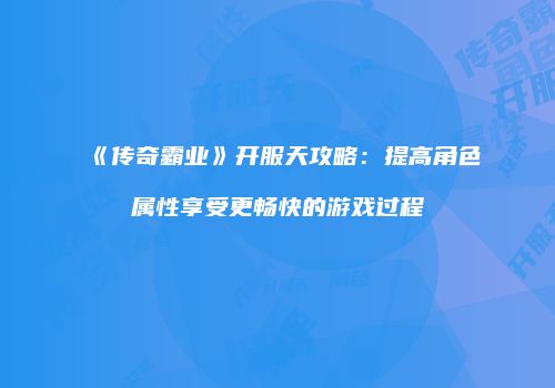 《传奇霸业》开服天攻略:提高角色属性享受更畅快的游戏过程