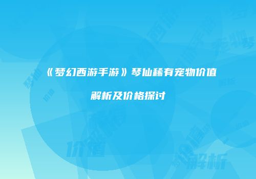 《梦幻西游手游》琴仙稀有宠物价值解析及价格探讨