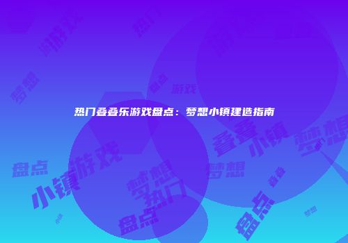 热门叠叠乐游戏盘点：梦想小镇建造指南