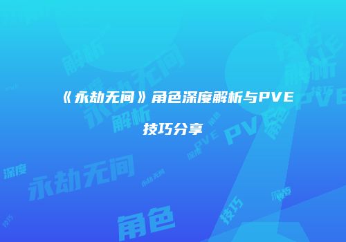 《永劫无间》角色深度解析与PVE技巧分享