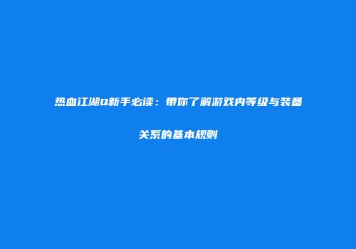 热血江湖Q新手必读：带你了解游戏内等级与装备关系的基本规则