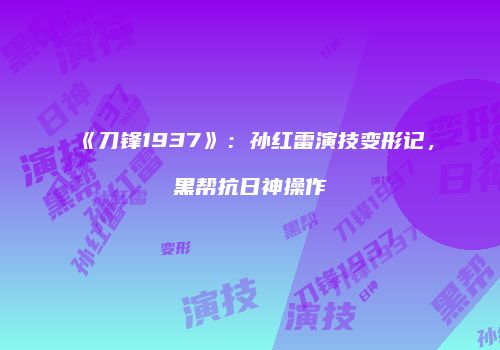 《刀锋1937》：孙红雷演技变形记，黑帮抗日神操作