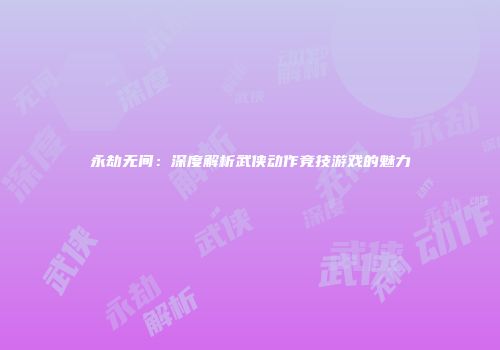 永劫无间：深度解析武侠动作竞技游戏的魅力