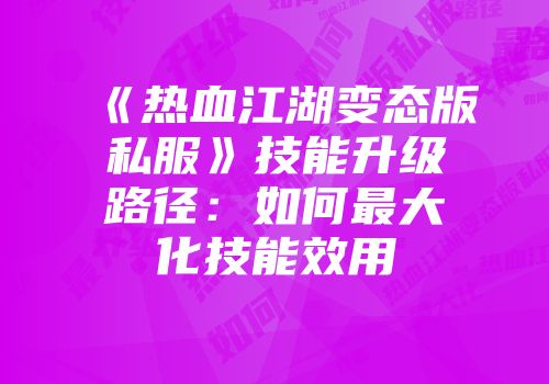 《热血江湖变态版私服》技能升级路径：如何最大化技能效用