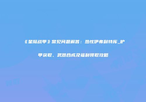 《星际战甲》常见问题解答：热忱伊弗利特库_护甲获取、武器合成及福利领取攻略
