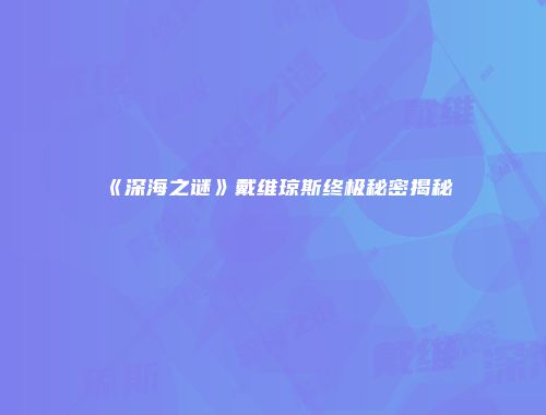《深海之谜》戴维琼斯终极秘密揭秘