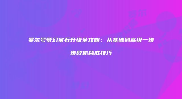 赛尔号梦幻宝石升级全攻略：从基础到高级一步步教你合成技巧