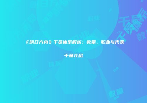 《明日方舟》干员体系解析：数量、职业与代表干员介绍