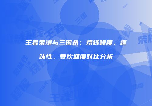 王者荣耀与三国杀：烧钱程度、趣味性、受欢迎度对比分析