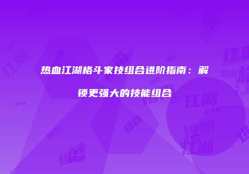热血江湖格斗家技组合进阶指南:解锁更强大的技能组合
