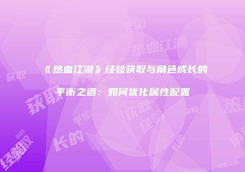 《热血江湖》经验获取与角色成长的平衡之道：如何优化属性配置