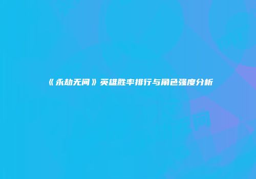 《永劫无间》英雄胜率排行与角色强度分析