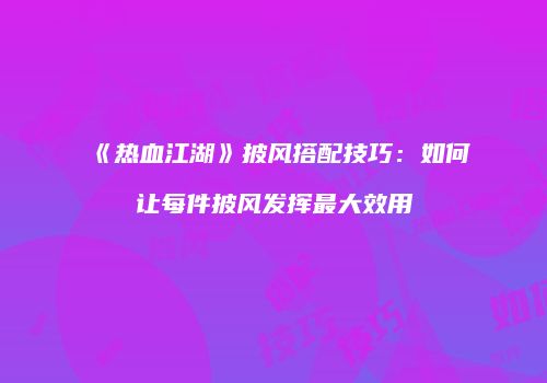 《热血江湖》披风搭配技巧：如何让每件披风发挥最大效用