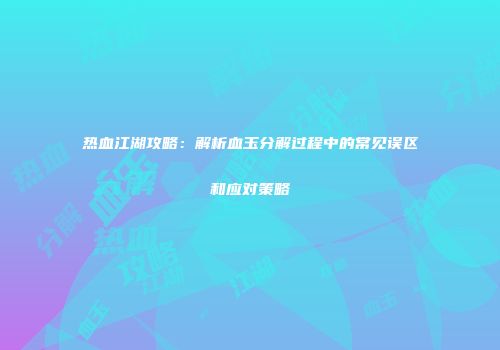 热血江湖攻略:解析血玉分解过程中的常见误区和应对策略
