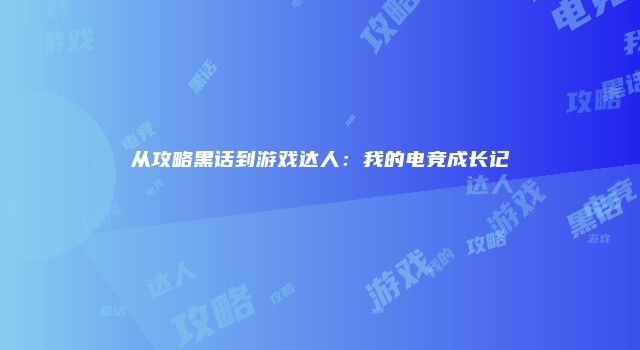 从攻略黑话到游戏达人：我的电竞成长记