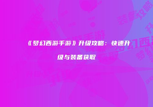 《梦幻西游手游》升级攻略：快速升级与装备获取