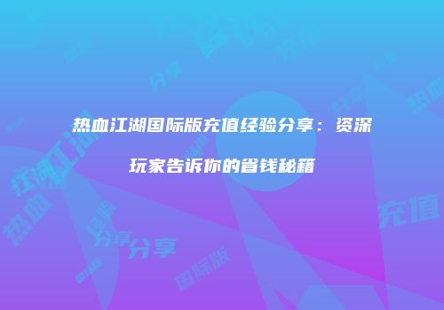 热血江湖国际版充值经验分享：资深玩家告诉你的省钱秘籍