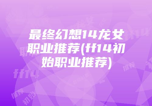 最终幻想14龙女职业推荐(ff14初始职业推荐)