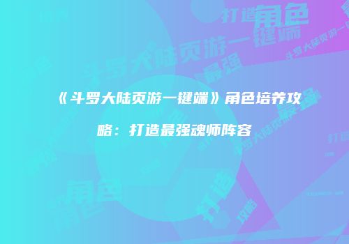 《斗罗大陆页游一键端》角色培养攻略:打造最强魂师阵容