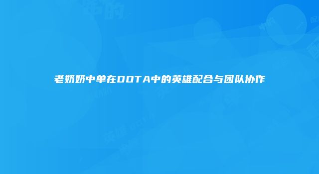 老奶奶中单在DOTA中的英雄配合与团队协作