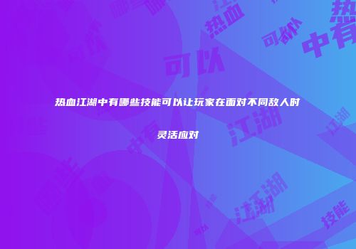 热血江湖中有哪些技能可以让玩家在面对不同敌人时灵活应对