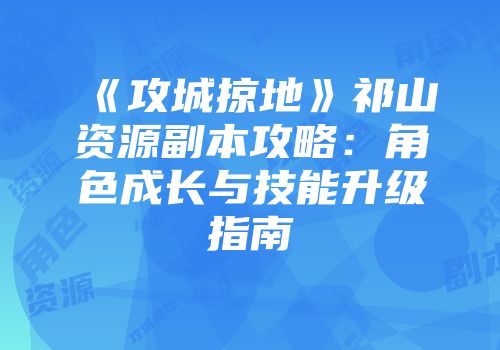《攻城掠地》祁山资源副本攻略：角色成长与技能升级指南
