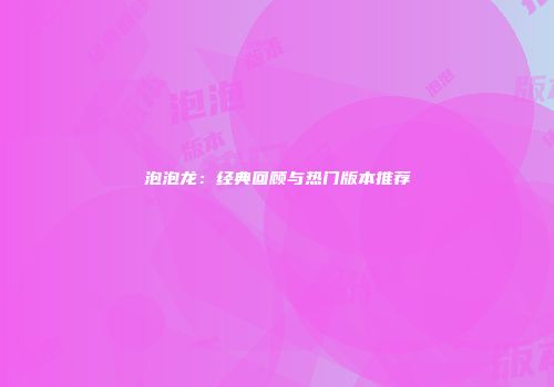 泡泡龙：经典回顾与热门版本推荐