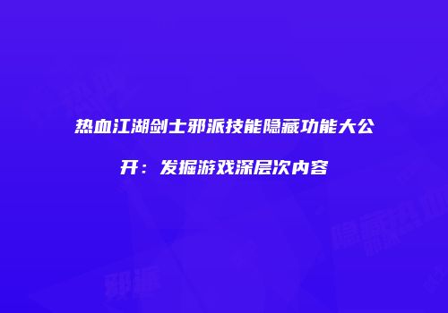 热血江湖剑士邪派技能隐藏功能大公开：发掘游戏深层次内容