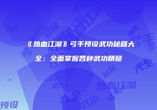 《热血江湖》弓手预设武功秘籍大全：全面掌握各种武功精髓