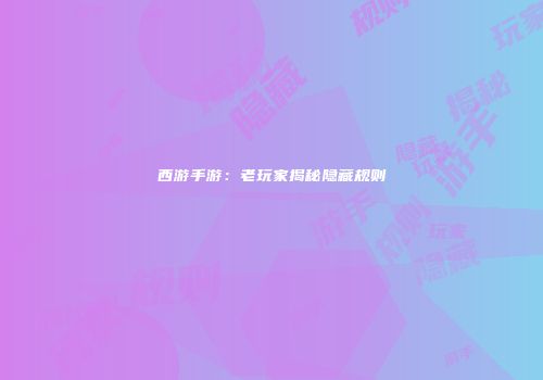 西游手游：老玩家揭秘隐藏规则