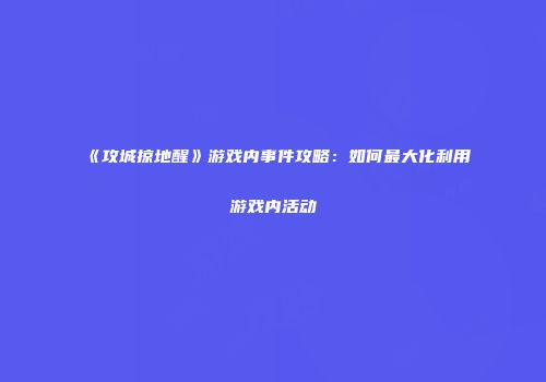 《攻城掠地醒》游戏内事件攻略：如何最大化利用游戏内活动