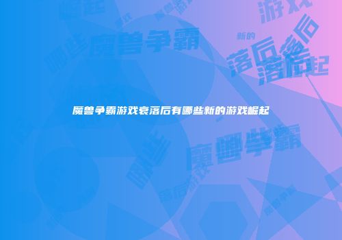 魔兽争霸游戏衰落后有哪些新的游戏崛起