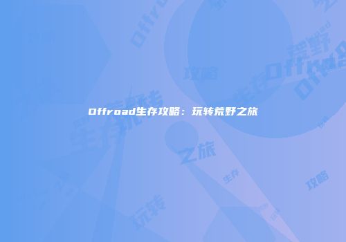 Offroad生存攻略：玩转荒野之旅