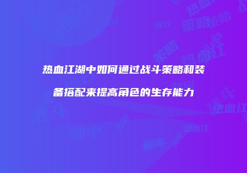 热血江湖中如何通过战斗策略和装备搭配来提高角色的生存能力