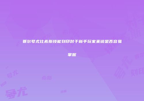 赛尔号尤比希斯技能刻印对于新手玩家来说是否容易掌握
