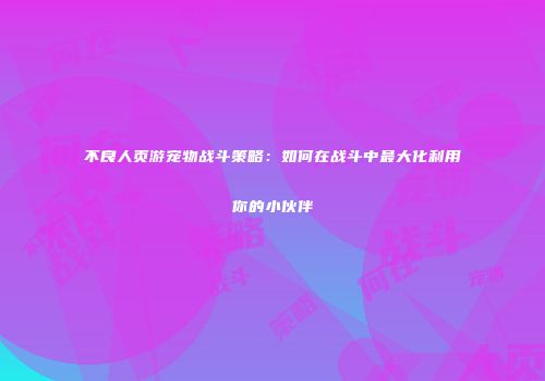 不良人页游宠物战斗策略：如何在战斗中最大化利用你的小伙伴