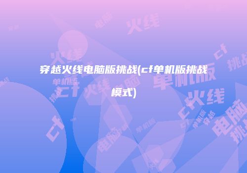 穿越火线电脑版挑战(cf单机版挑战模式)