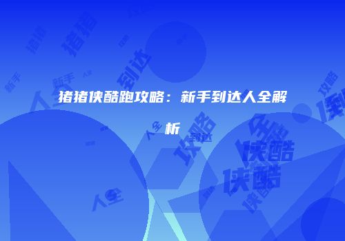 猪猪侠酷跑攻略：新手到达人全解析