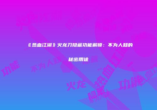 《热血江湖》火龙刀隐藏功能解锁：不为人知的秘密用途