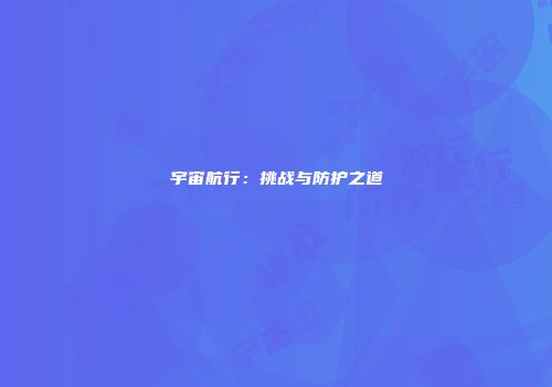 宇宙航行：挑战与防护之道