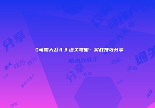 《萌物大乱斗》通关攻略：实战技巧分享
