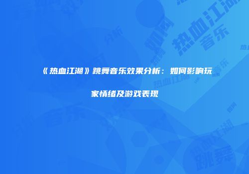 《热血江湖》跳舞音乐效果分析:如何影响玩家情绪及游戏表现