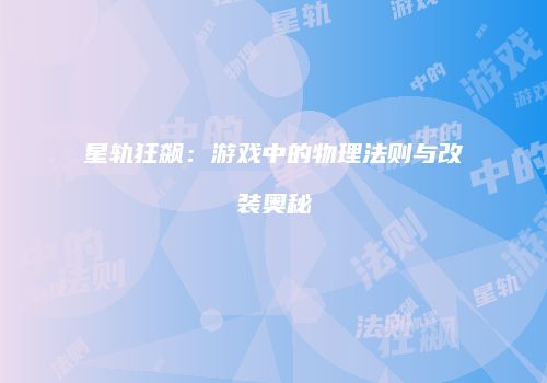 星轨狂飙：游戏中的物理法则与改装奥秘