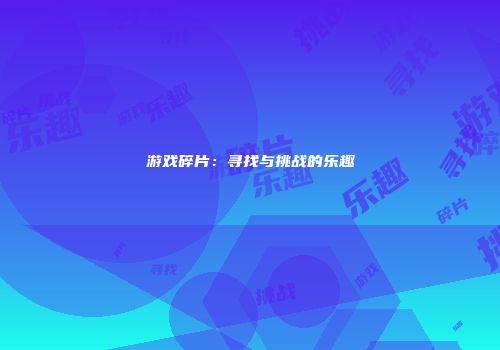 游戏碎片：寻找与挑战的乐趣