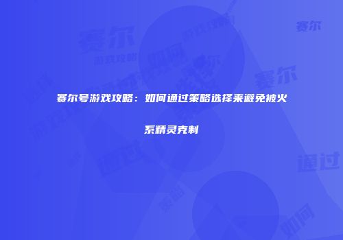 赛尔号游戏攻略:如何通过策略选择来避免被火系精灵克制
