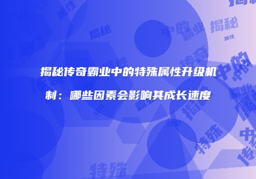 揭秘传奇霸业中的特殊属性升级机制：哪些因素会影响其成长速度